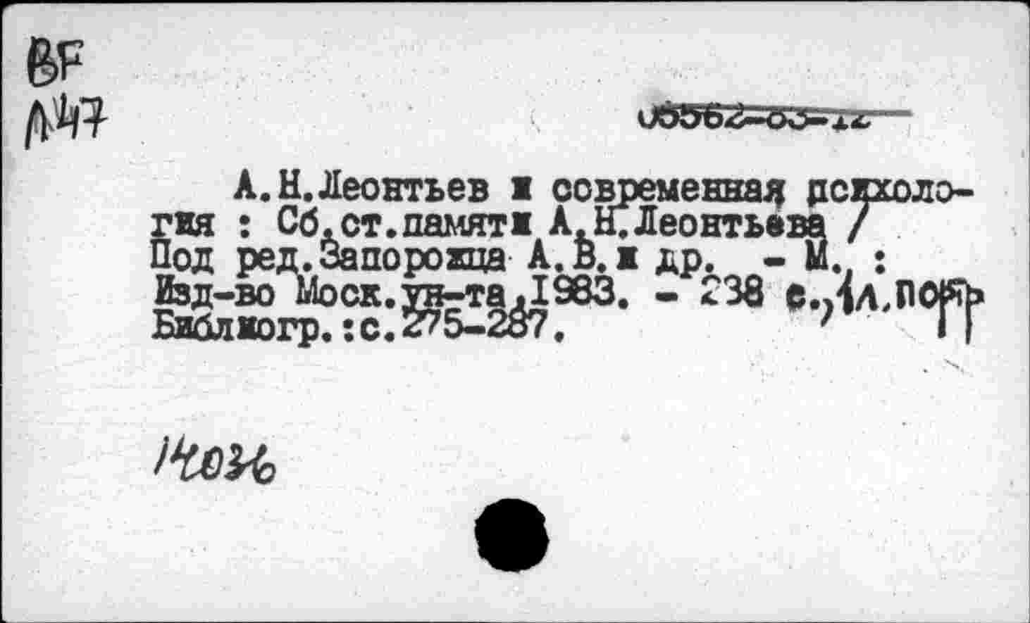 ﻿№
06562-00-1^
А. Н.Леонтьев I современная дсихоло-Йия : Сб.ст.памяти А. Н. Леонтьева / од ред.Запорожца А. В. ж др. - М ; &^?ж^1а33- •238 е^л-пт?
